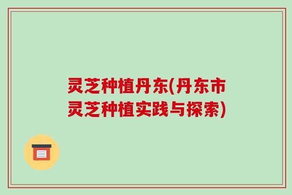 灵芝种植丹东(丹东市灵芝种植实践与探索)