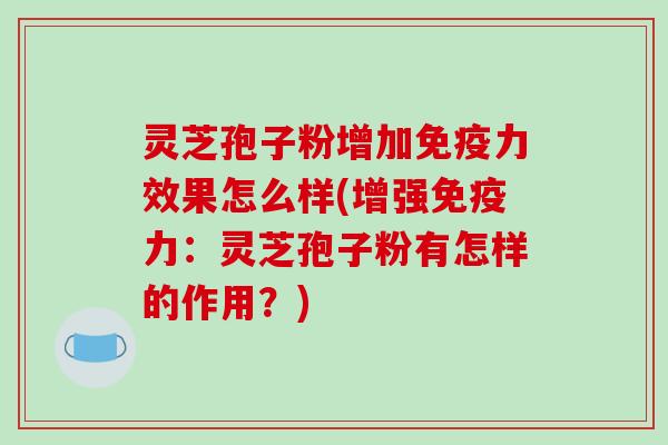 灵芝孢子粉增加免疫力效果怎么样(增强免疫力:灵芝孢子粉有怎样的作用?)