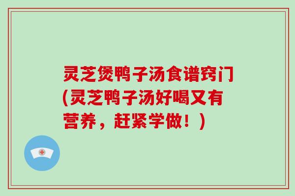 灵芝煲鸭子汤食谱窍门(灵芝鸭子汤好喝又有营养,赶紧学做!)