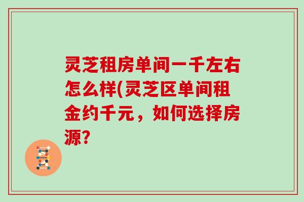 灵芝租房单间一千左右怎么样(灵芝区单间租金约千元，如何选择房源？