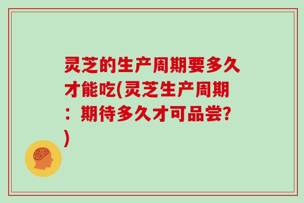 灵芝的生产周期要多久才能吃(灵芝生产周期:期待多久才可品尝?)