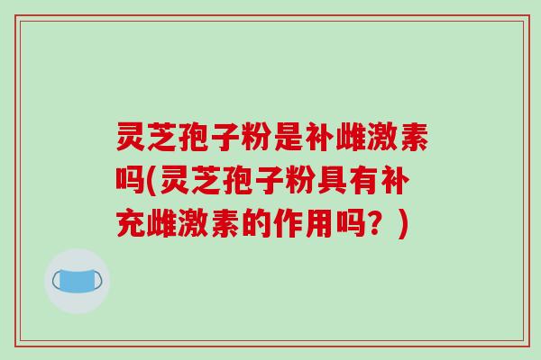 灵芝孢子粉是补雌激素吗(灵芝孢子粉具有补充雌激素的作用吗?)