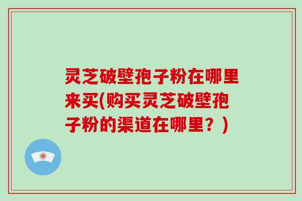 灵芝破壁孢子粉在哪里来买(购买灵芝破壁孢子粉的渠道在哪里?)