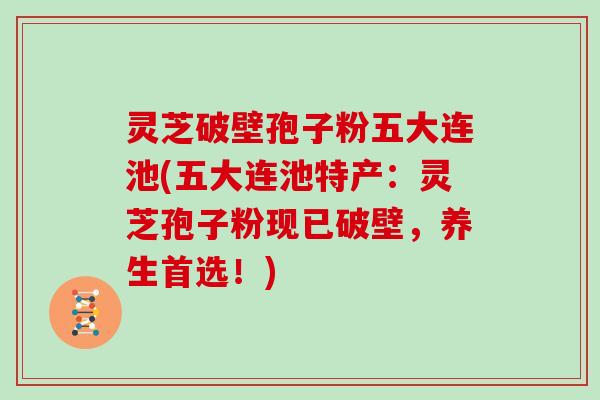 灵芝破壁孢子粉五大连池(五大连池特产:灵芝孢子粉现已破壁,养生首选!)