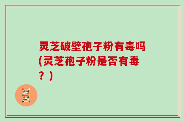 灵芝破壁孢子粉有毒吗(灵芝孢子粉是否有毒？)