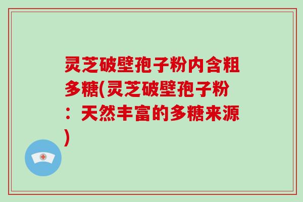 灵芝破壁孢子粉内含粗多糖(灵芝破壁孢子粉:天然丰富的多糖来源)