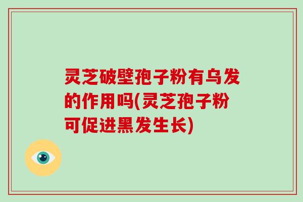 灵芝破壁孢子粉有乌发的作用吗(灵芝孢子粉可促进黑发生长)