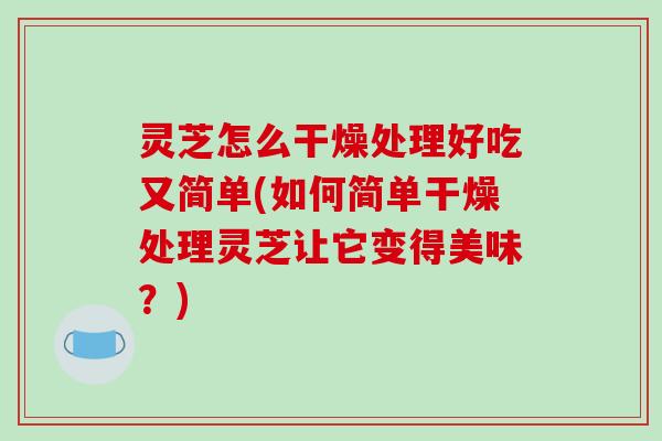 灵芝怎么干燥处理好吃又简单(如何简单干燥处理灵芝让它变得美味?)