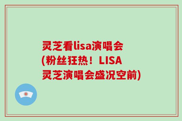 灵芝看lisa演唱会(粉丝狂热！LISA灵芝演唱会盛况空前)