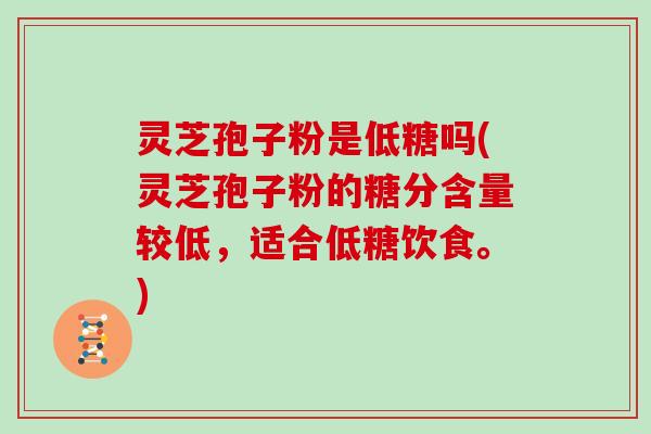 灵芝孢子粉是低糖吗(灵芝孢子粉的糖分含量较低，适合低糖饮食。)
