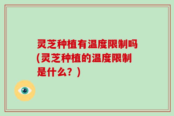 灵芝种植有温度限制吗(灵芝种植的温度限制是什么?)