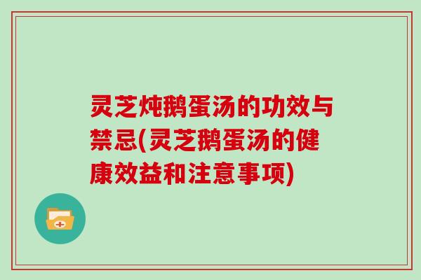 灵芝炖鹅蛋汤的功效与禁忌(灵芝鹅蛋汤的健康效益和注意事项)