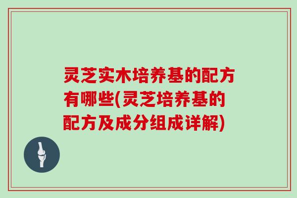 灵芝实木培养基的配方有哪些(灵芝培养基的配方及成分组成详解)