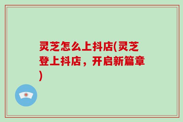 灵芝怎么上抖店(灵芝登上抖店,开启新篇章)