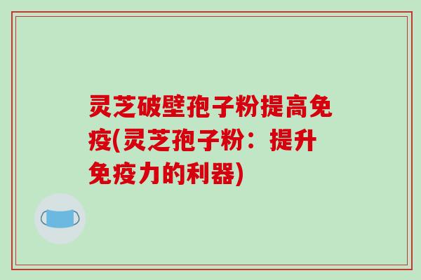 灵芝破壁孢子粉提高免疫(灵芝孢子粉:提升免疫力的利器)