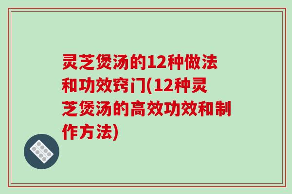 灵芝煲汤的12种做法和功效窍门(12种灵芝煲汤的高效功效和制作方法)