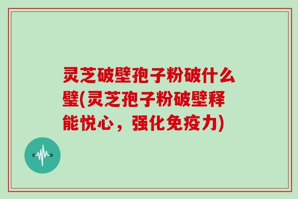 灵芝破壁孢子粉破什么璧(灵芝孢子粉破壁释能悦心,强化免疫力)