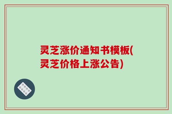 灵芝涨价通知书模板(灵芝价格上涨公告)