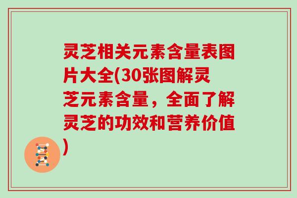 灵芝相关元素含量表图片大全(30张图解灵芝元素含量，全面了解灵芝的功效和营养价值)
