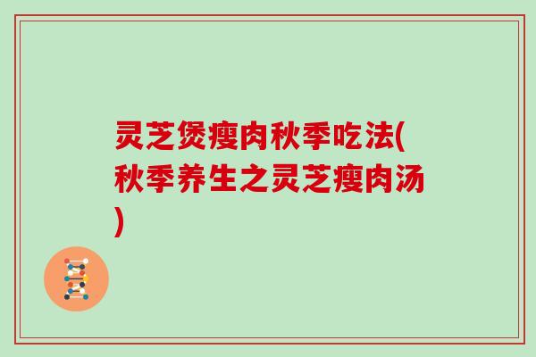 灵芝煲瘦肉秋季吃法(秋季养生之灵芝瘦肉汤)