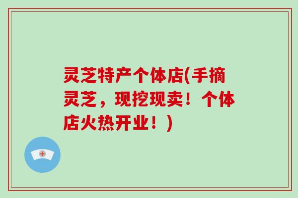 灵芝特产个体店(手摘灵芝,现挖现卖!个体店火热开业!)