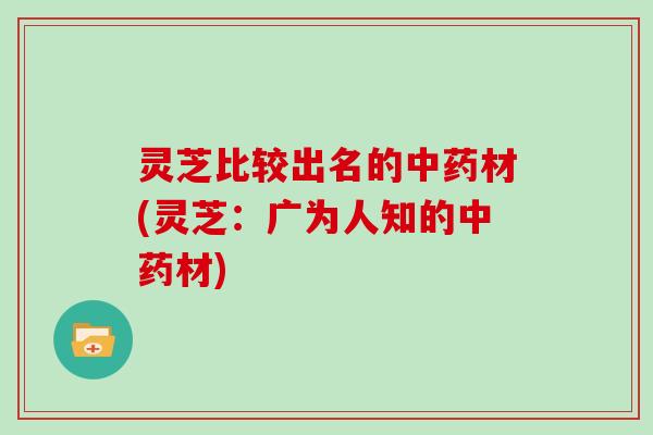 灵芝比较出名的中药材(灵芝:广为人知的中药材)