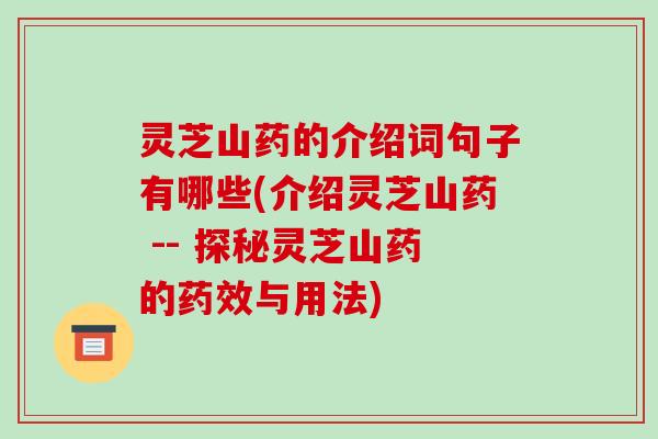 灵芝山药的介绍词句子有哪些(介绍灵芝山药 -- 探秘灵芝山药的药效与用法)