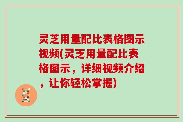 灵芝用量配比表格图示视频(灵芝用量配比表格图示，详细视频介绍，让你轻松掌握)