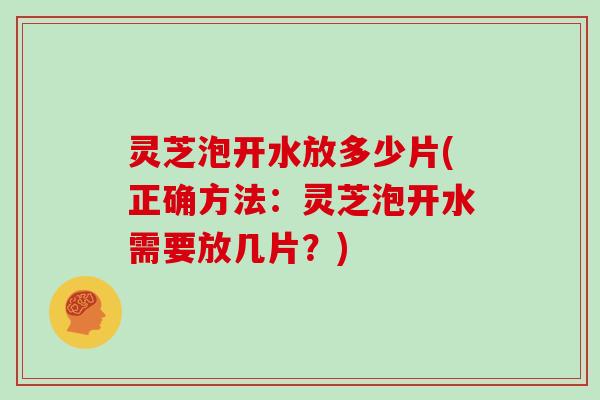 灵芝泡开水放多少片(正确方法:灵芝泡开水需要放几片?)