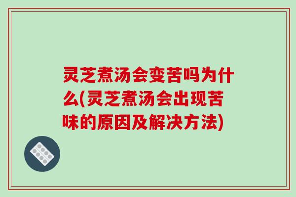 灵芝煮汤会变苦吗为什么(灵芝煮汤会出现苦味的原因及解决方法)
