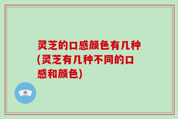 灵芝的口感颜色有几种(灵芝有几种不同的口感和颜色)