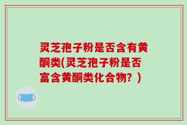 灵芝孢子粉是否含有黄酮类(灵芝孢子粉是否富含黄酮类化合物?)