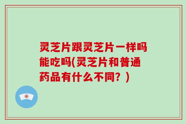 灵芝片跟灵芝片一样吗能吃吗(灵芝片和普通药品有什么不同？)