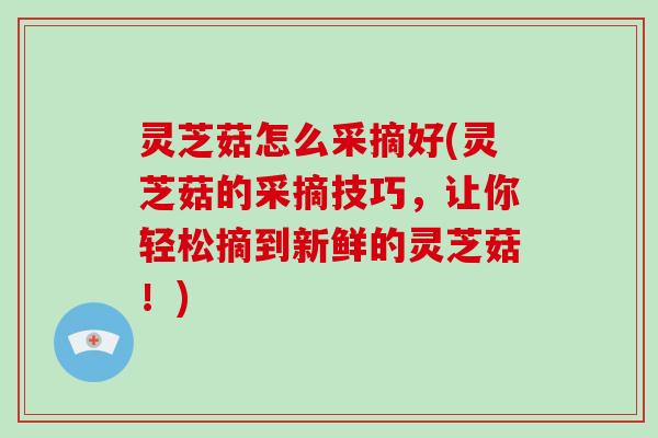 灵芝菇怎么采摘好(灵芝菇的采摘技巧，让你轻松摘到新鲜的灵芝菇！)