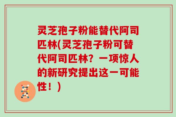 灵芝孢子粉能替代阿司匹林(灵芝孢子粉可替代阿司匹林？一项惊人的新研究提出这一可能性！)