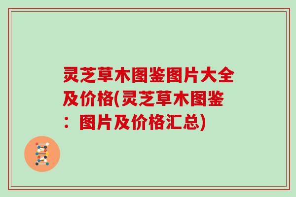 灵芝草木图鉴图片大全及价格(灵芝草木图鉴:图片及价格汇总)