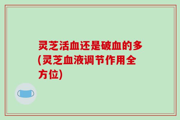 灵芝活血还是破血的多(灵芝血液调节作用全方位)