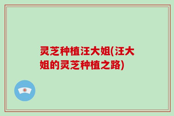 灵芝种植汪大姐(汪大姐的灵芝种植之路)