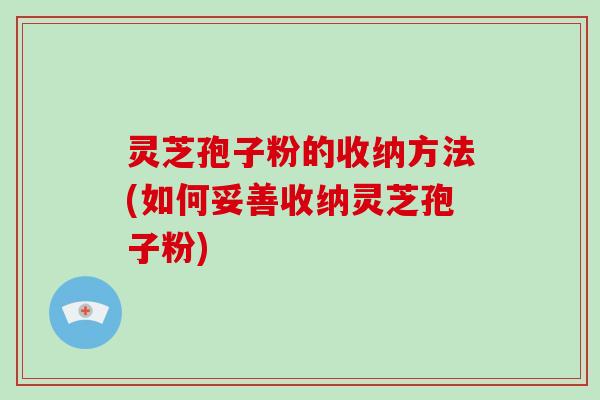 灵芝孢子粉的收纳方法(如何妥善收纳灵芝孢子粉)