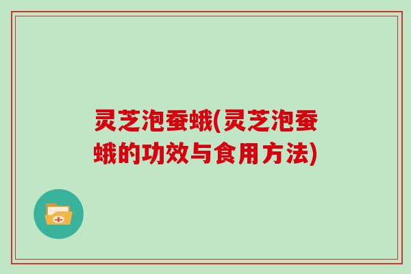 灵芝泡蚕蛾(灵芝泡蚕蛾的功效与食用方法)
