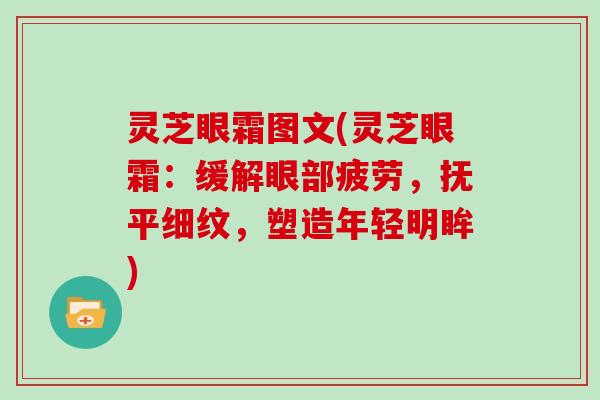 灵芝眼霜图文(灵芝眼霜:缓解眼部疲劳,抚平细纹,塑造年轻明眸)