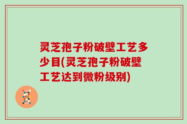 灵芝孢子粉破壁工艺多少目(灵芝孢子粉破壁工艺达到微粉级别)