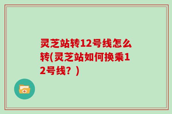 灵芝站转12号线怎么转(灵芝站如何换乘12号线?)