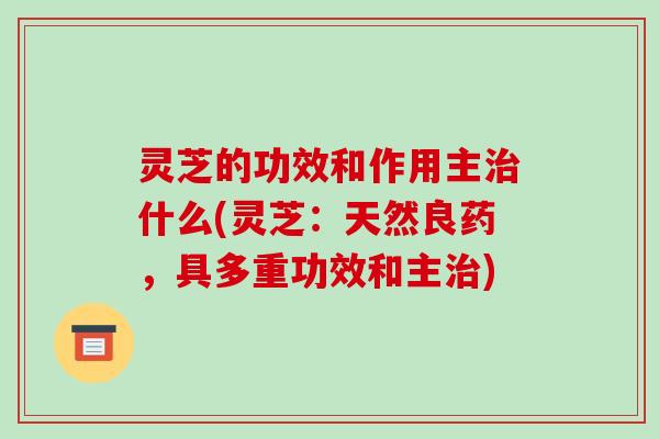 灵芝的功效和作用主治什么(灵芝：天然良药，具多重功效和主治)