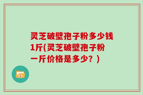 灵芝破壁孢子粉多少钱1斤(灵芝破壁孢子粉一斤价格是多少?)