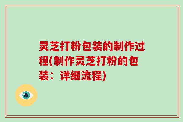 灵芝打粉包装的制作过程(制作灵芝打粉的包装:详细流程)