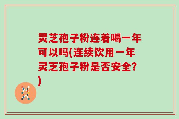 灵芝孢子粉连着喝一年可以吗(连续饮用一年灵芝孢子粉是否安全?)