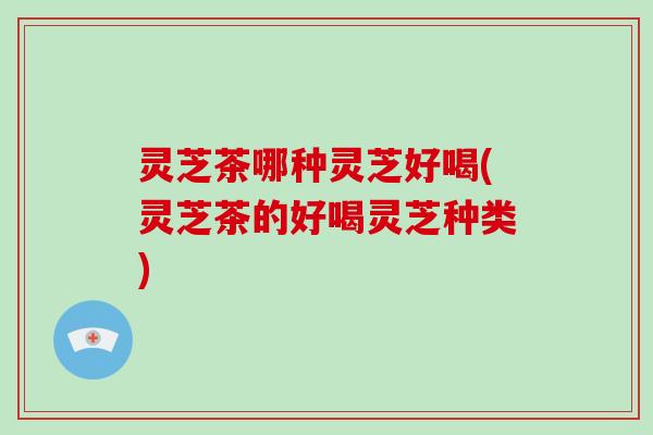 灵芝茶哪种灵芝好喝(灵芝茶的好喝灵芝种类)