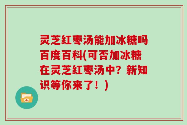 灵芝红枣汤能加冰糖吗百度百科(可否加冰糖在灵芝红枣汤中？新知识等你来了！)