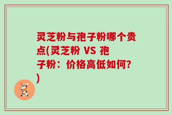 灵芝粉与孢子粉哪个贵点(灵芝粉 VS 孢子粉:价格高低如何?)